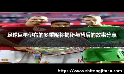 足球巨星伊布的多重昵称揭秘与背后的故事分享